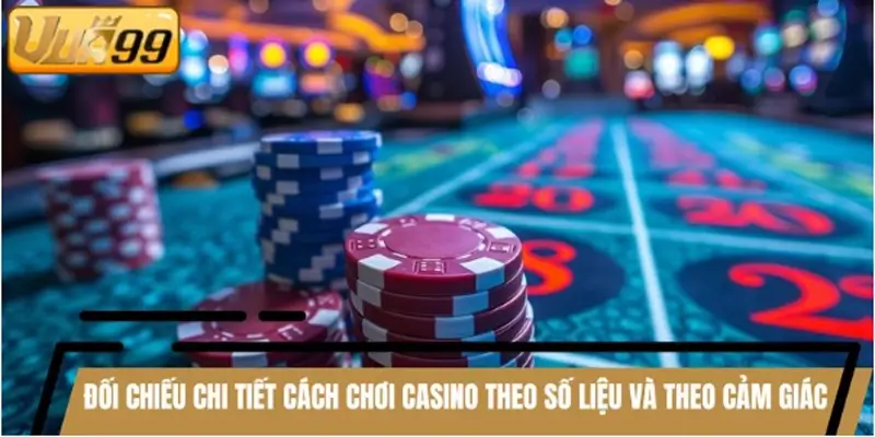 Đối chiếu chi tiết cách chơi casino theo số liệu và theo cảm giác