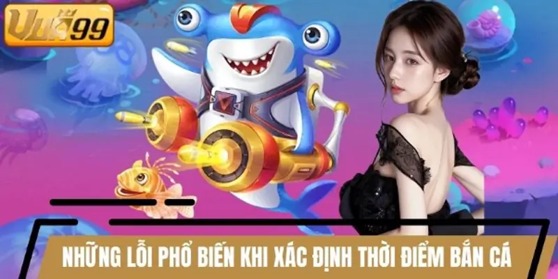 Những lỗi phổ biến khi xác định thời điểm bắn cá online