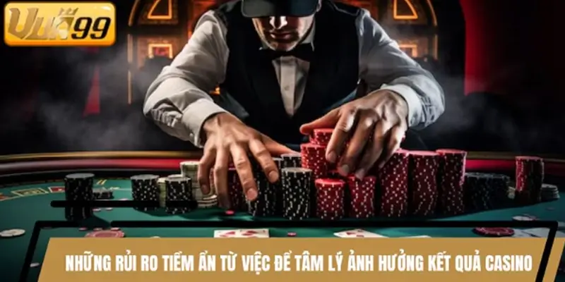 Những rủi ro tiềm ẩn từ việc để tâm lý ảnh hưởng kết quả casino